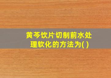 黄芩饮片切制前水处理软化的方法为( )